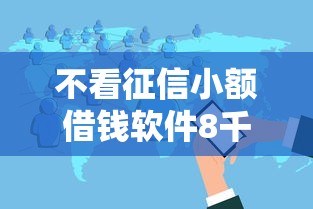 不看征信小额借钱软件8千元无门槛本月借款平台力荐！分享小额网贷口子8千元无门槛借款