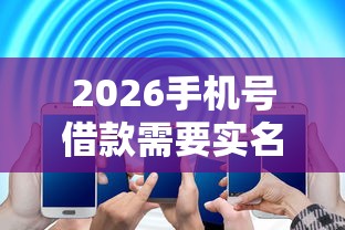 2026手机号借款需要实名吗，差1000元就选这8个平台