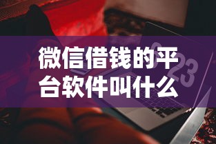 微信借钱的平台软件叫什么？这6个当前逾期了必下的口子值得一试