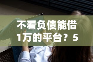 不看负债能借1万的平台？5个靠谱征信黑了平台能借到钱推荐