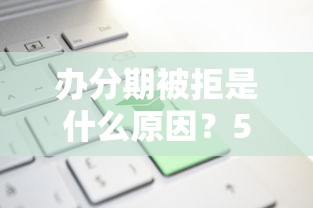 办分期被拒是什么原因？5个平台试试看哪个能下款