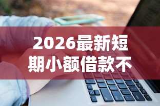 2026最新短期小额借款不查征信，总结十个十大可靠的借钱平台！