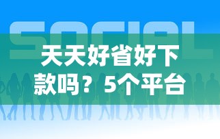 天天好省好下款吗？5个平台试试看哪个能下款