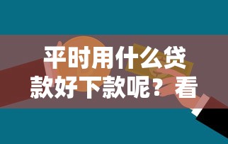 平时用什么贷款好下款呢？看看这6个信用好的贷款平台怎么样