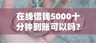 在线借钱5000十分钟到账可以吗？这6个最新货款平台值得一试