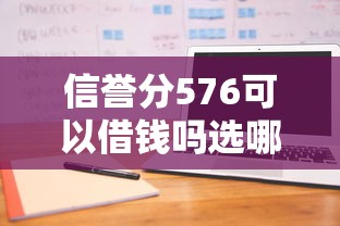 信誉分576可以借钱吗选哪个平台？5个快速贷款不看征信的平台推荐