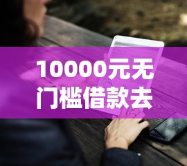 10000元无门槛借款去哪里？如何在拼多多借钱到微信看这5个平台