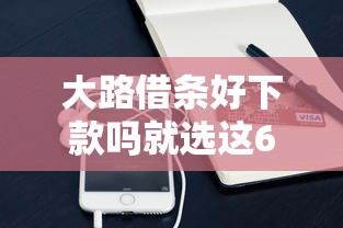 大路借条好下款吗就选这6个4千元手机分期贷款平台