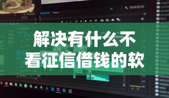 解决有什么不看征信借钱的软件的6个通过率高的贷款平台分享