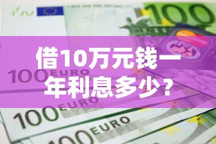 借10万元钱一年利息多少?这5个正规不查征信下款的平台可以试试 借10万元钱一年利息多少?这5个正规不查征信下款的平台可以试试