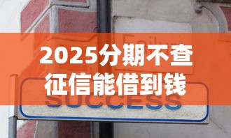2025分期不查征信能借到钱吗？4000元无门槛借款8个平台推荐