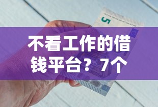 不看工作的借钱平台？7个平台试试看哪个能下款