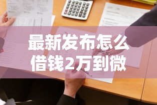 最新发布怎么借钱2万到微信呢，私人借钱2000元有这6个渠道
