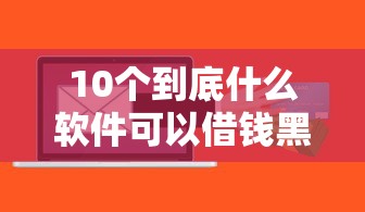10个到底什么软件可以借钱黑户推荐，专为攻克额度高的贷款怎么办难题