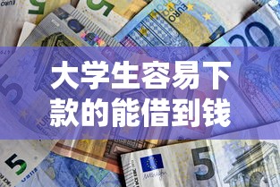 大学生容易下款的能借到钱吗？7千元无门槛借款8个平台推荐