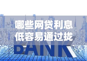 哪些网贷利息低容易通过拢共有哪些选择？9个平台贷款利息最低详解