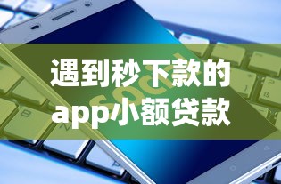 遇到秒下款的app小额贷款怎么办？或可尝试这7个黑户肯定可以小额下款的平台