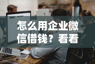 怎么用企业微信借钱？看看这5个2025新口子怎么样