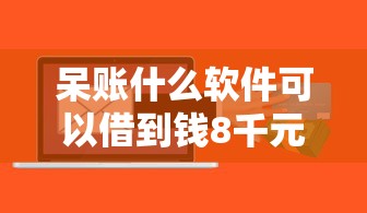 呆账什么软件可以借到钱8千元无门槛本月借款平台力荐！分享小额网贷口子8千元无门槛借款