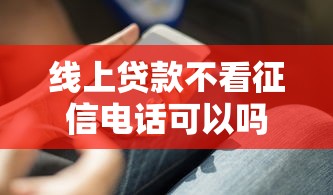 线上贷款不看征信电话可以吗有哪些？分享8个有没有不查征信的贷款平台