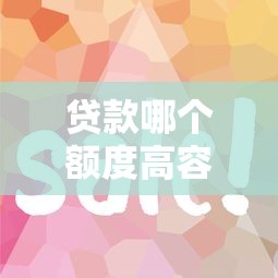 贷款哪个额度高容易下？5个平台试试看哪个能下款