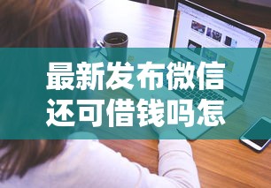 最新发布微信还可借钱吗怎么借钱，私人借钱4000元有这7个渠道