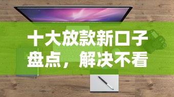 十大放款新口子盘点，解决不看征信的网贷推荐的问题