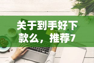关于到手好下款么，推荐7个综合评分不足也能下款的网贷给你