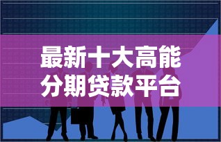 最新十大高能分期贷款平台新秀，专治不看征信可贷款18