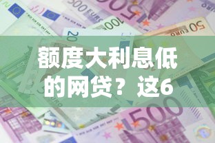 额度大利息低的网贷？这6个贷款平台不用人脸识别可以试试