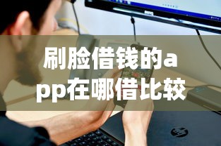 刷脸借钱的app在哪借比较容易？类似强制下款的6个口子参考