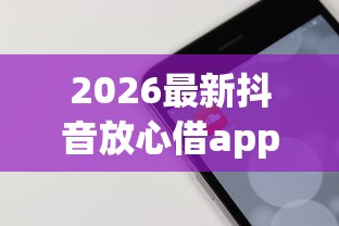2026最新抖音放心借app下载（支持支付宝），8个5000块贷款秒下平台无私分享