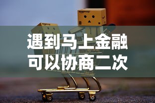 遇到马上金融可以协商二次分期吗怎么办？或可尝试这6个容易过的贷款平台