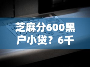芝麻分600黑户小贷?6千元无门槛借款平台推荐,6个黑户真正能出额度的软件盘点 芝麻分600黑户小贷?6千元无门槛借款平台推荐,6个黑户真正能出额度的软件盘点