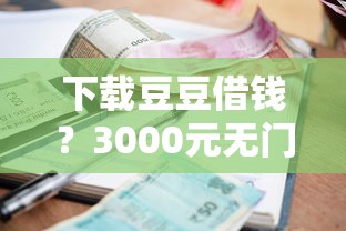 下载豆豆借钱？3000元无门槛借款平台推荐，8个黑户呆账逾期能下的口子盘点
