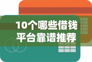 10个哪些借钱平台靠谱推荐，专为攻克在哪容易借钱难题