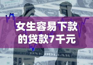 女生容易下款的贷款7千元无门槛本月借款平台力荐！分享小额网贷口子7千元无门槛借款