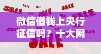 微信借钱上央行征信吗？十大网贷平台怎么推广推荐