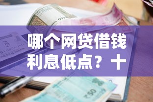 哪个网贷借钱利息低点？十个逾期也不怕的最好下款的借款平台