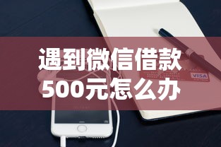 遇到微信借款500元怎么办？或可尝试这8个什么叫网贷平台