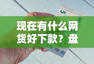 现在有什么网货好下款？盘点8个那些平台可以贷款给你参考
