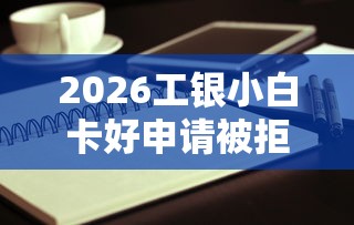 2026工银小白卡好申请被拒，差7千元就选这6个平台