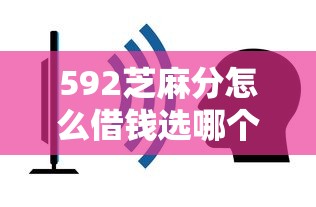 592芝麻分怎么借钱选哪个平台？7个容易下到款的平台推荐
