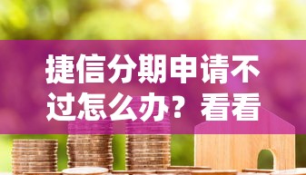捷信分期申请不过怎么办？看看这7个黑户成功获取大额贷款的平台怎么样