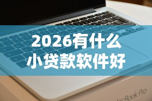 2026有什么小贷款软件好下款，差3千元就选这6个平台