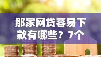 那家网贷容易下款有哪些？7个借款平台好贷款啊推荐给你