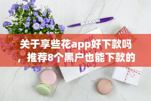 关于享些花app好下款吗，推荐8个黑户也能下款的口子给你