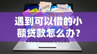 遇到可以借的小额贷款怎么办？或可尝试这7个专业贷款平台