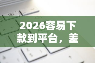2026容易下款到平台，差1千元就选这7个平台