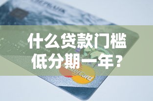 什么贷款门槛低分期一年？这7个百度贷款平台可以试试